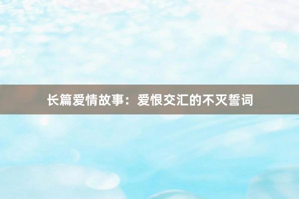 长篇爱情故事:爱恨交汇的不灭誓词
